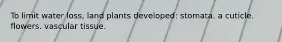 To limit water loss, land plants developed: stomata. a cuticle. flowers. vascular tissue.