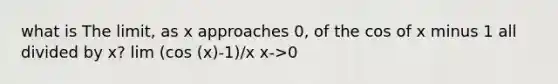 what is The limit, as x approaches 0, of the cos of x minus 1 all divided by x? lim (cos (x)-1)/x x->0