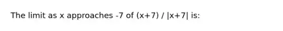 The limit as x approaches -7 of (x+7) / |x+7| is: