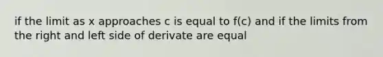 if the limit as x approaches c is equal to f(c) and if the limits from the right and left side of derivate are equal