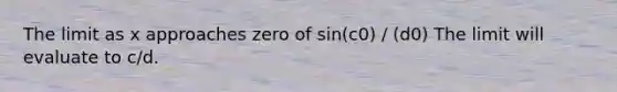 The limit as x approaches zero of sin(c0) / (d0) The limit will evaluate to c/d.