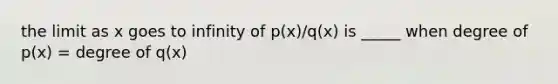 the limit as x goes to infinity of p(x)/q(x) is _____ when degree of p(x) = degree of q(x)