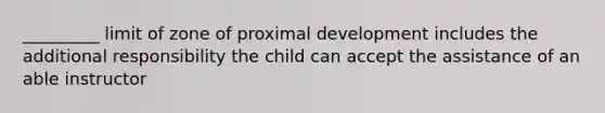 _________ limit of zone of proximal development includes the additional responsibility the child can accept the assistance of an able instructor