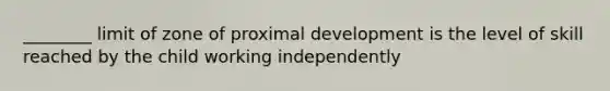 ________ limit of zone of proximal development is the level of skill reached by the child working independently