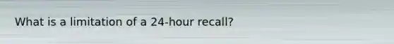 What is a limitation of a 24-hour recall?