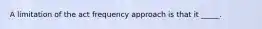 A limitation of the act frequency approach is that it _____.