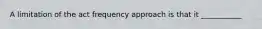 A limitation of the act frequency approach is that it ___________