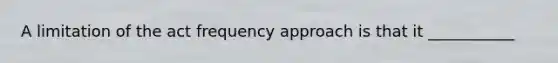 A limitation of the act frequency approach is that it ___________