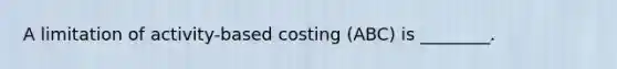 A limitation of activity-based costing (ABC) is ________.