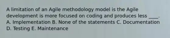 A limitation of an Agile methodology model is the Agile development is more focused on coding and produces less ____. A. Implementation B. None of the statements C. Documentation D. Testing E. Maintenance