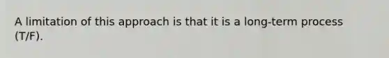 A limitation of this approach is that it is a long-term process (T/F).