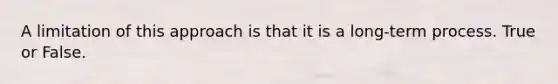 A limitation of this approach is that it is a long-term process. True or False.