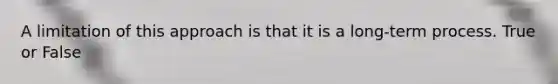 A limitation of this approach is that it is a long-term process. True or False