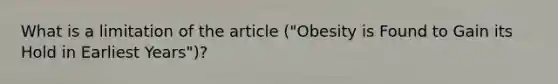 What is a limitation of the article ("Obesity is Found to Gain its Hold in Earliest Years")?