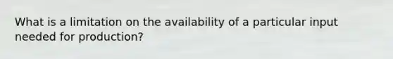 What is a limitation on the availability of a particular input needed for production?