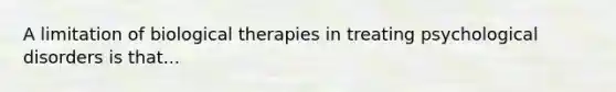 A limitation of biological therapies in treating psychological disorders is that...