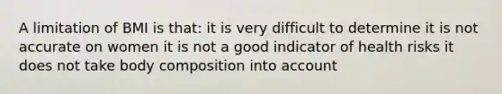 A limitation of BMI is that: it is very difficult to determine it is not accurate on women it is not a good indicator of health risks it does not take body composition into account