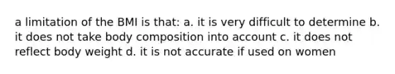 a limitation of the BMI is that: a. it is very difficult to determine b. it does not take body composition into account c. it does not reflect body weight d. it is not accurate if used on women