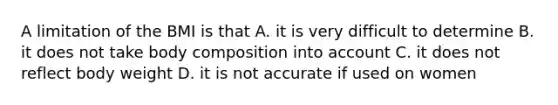 A limitation of the BMI is that A. it is very difficult to determine B. it does not take body composition into account C. it does not reflect body weight D. it is not accurate if used on women