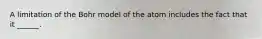 A limitation of the Bohr model of the atom includes the fact that it ______.