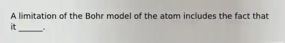 A limitation of the Bohr model of the atom includes the fact that it ______.