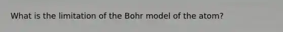 What is the limitation of the Bohr model of the atom?