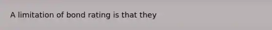 A limitation of bond rating is that they