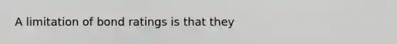 A limitation of bond ratings is that they