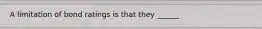 A limitation of bond ratings is that they ______