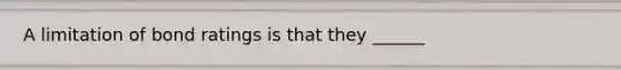 A limitation of bond ratings is that they ______