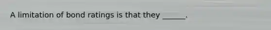 A limitation of bond ratings is that they ______.