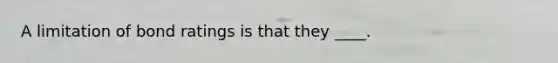 A limitation of bond ratings is that they ____.