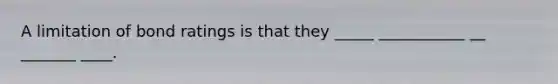 A limitation of bond ratings is that they _____ ___________ __ _______ ____.