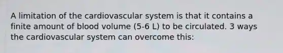 A limitation of the cardiovascular system is that it contains a finite amount of blood volume (5-6 L) to be circulated. 3 ways the cardiovascular system can overcome this: