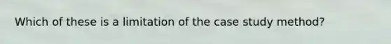 Which of these is a limitation of the case study method?