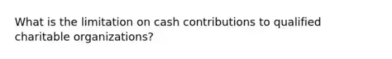 What is the limitation on cash contributions to qualified charitable organizations?