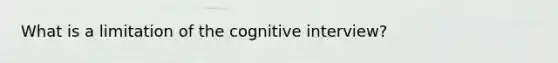 What is a limitation of the cognitive interview?