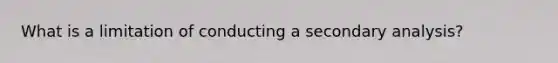 What is a limitation of conducting a secondary analysis?