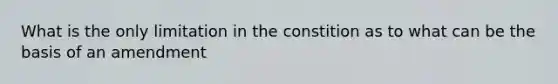 What is the only limitation in the constition as to what can be the basis of an amendment