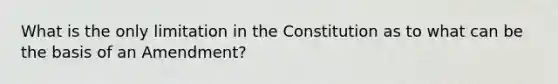 What is the only limitation in the Constitution as to what can be the basis of an Amendment?