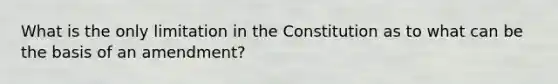 What is the only limitation in the Constitution as to what can be the basis of an amendment?