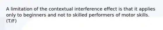 A limitation of the contextual interference effect is that it applies only to beginners and not to skilled performers of motor skills. (T/F)