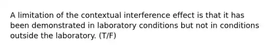 A limitation of the contextual interference effect is that it has been demonstrated in laboratory conditions but not in conditions outside the laboratory. (T/F)