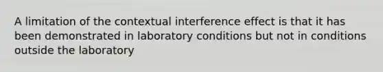 A limitation of the contextual interference effect is that it has been demonstrated in laboratory conditions but not in conditions outside the laboratory