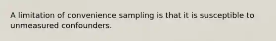 A limitation of convenience sampling is that it is susceptible to unmeasured confounders.