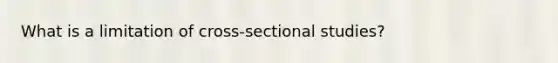 What is a limitation of cross-sectional studies?