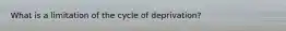 What is a limitation of the cycle of deprivation?