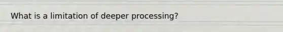 What is a limitation of deeper processing?