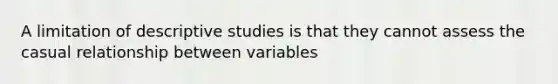 A limitation of descriptive studies is that they cannot assess the casual relationship between variables