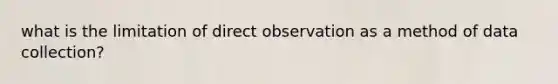 what is the limitation of direct observation as a method of data collection?